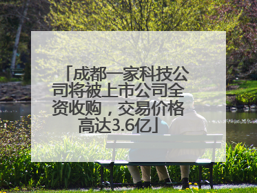 成都一家科技公司将被上市公司全资收购，交易价格高达3.6亿
