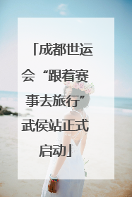 成都世运会“跟着赛事去旅行”武侯站正式启动