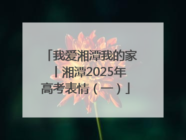 我爱湘潭我的家丨湘潭2025年高考表情（一）