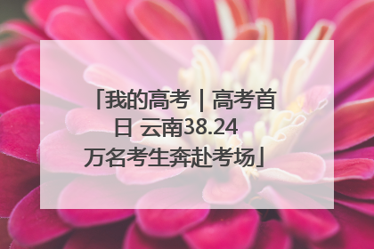我的高考｜高考首日 云南38.24万名考生奔赴考场