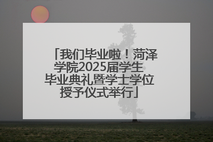 我们毕业啦！菏泽学院2025届学生毕业典礼暨学士学位授予仪式举行