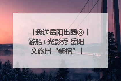 我送岳阳出圈⑧丨游船+光影秀 岳阳文旅出“新招”