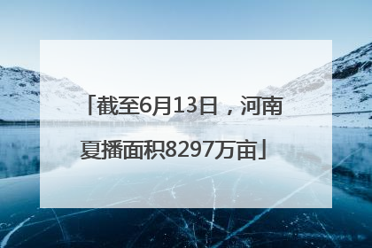 截至6月13日，河南夏播面积8297万亩