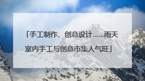 手工制作、创意设计……雨天室内手工与创意市集人气旺