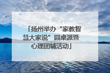 扬州举办“家教智慧大家说”圆桌派暨心理团辅活动