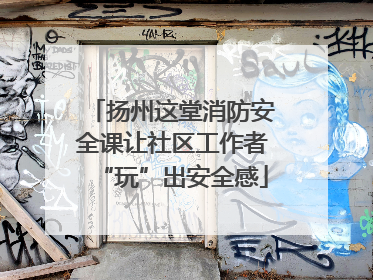 扬州这堂消防安全课让社区工作者“玩”出安全感