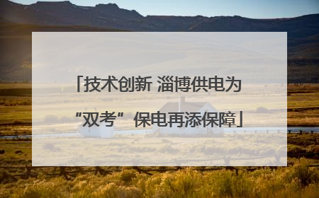 技术创新 淄博供电为“双考”保电再添保障