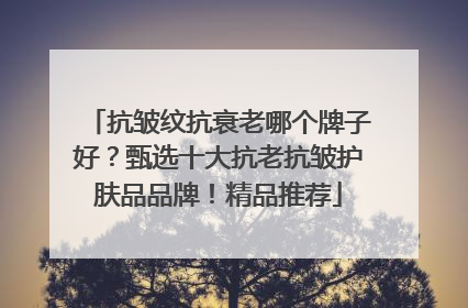 抗皱纹抗衰老哪个牌子好？甄选十大抗老抗皱护肤品品牌！精品推荐