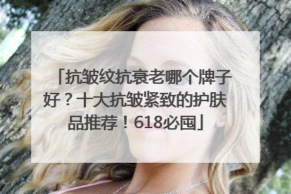 抗皱纹抗衰老哪个牌子好？十大抗皱紧致的护肤品推荐！618必囤