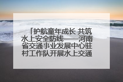 护航童年成长 共筑水上安全防线——河南省交通事业发展中心驻村工作队开展水上交通安全知识进校园活动