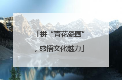 拼“青花瓷画”，感悟文化魅力