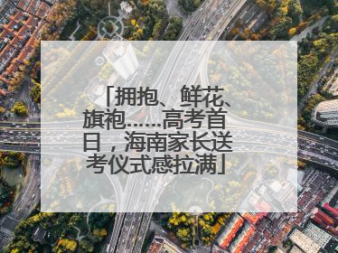 拥抱、鲜花、旗袍……高考首日，海南家长送考仪式感拉满