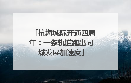 杭海城际开通四周年：一条轨道跑出同城发展加速度