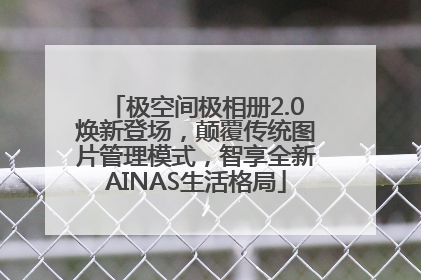极空间极相册2.0焕新登场，颠覆传统图片管理模式，智享全新AINAS生活格局