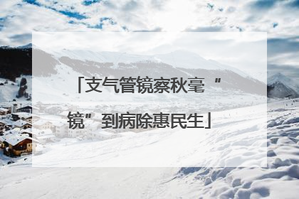 支气管镜察秋毫“镜”到病除惠民生