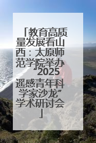教育高质量发展看山西：太原师范学院举办“2025遥感青年科学家沙龙”学术研讨会
