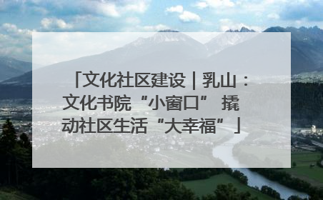 文化社区建设｜乳山：文化书院“小窗口” 撬动社区生活“大幸福”