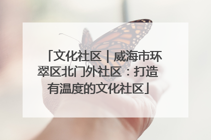 文化社区｜威海市环翠区北门外社区：打造有温度的文化社区