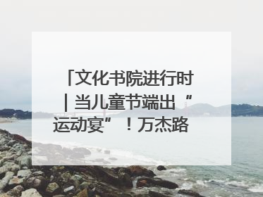 文化书院进行时｜当儿童节端出“运动宴”！万杰路社区“玩”出亲子新花样