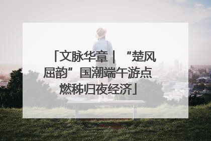 文脉华章｜“楚风屈韵”国潮端午游点燃秭归夜经济