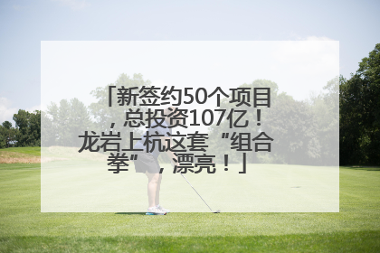 新签约50个项目，总投资107亿！龙岩上杭这套“组合拳”，漂亮！