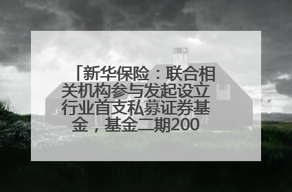 新华保险：联合相关机构参与发起设立行业首支私募证券基金，基金二期200亿元已募集完毕