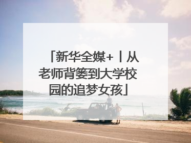 新华全媒+丨从老师背篓到大学校园的追梦女孩