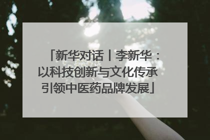 新华对话丨李新华：以科技创新与文化传承引领中医药品牌发展