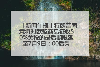 新闻午报丨特朗普同意将对欧盟商品征收50%关税的最后期限延至7月9日；00后舞蹈老师“花式”推介家乡岳阳>>