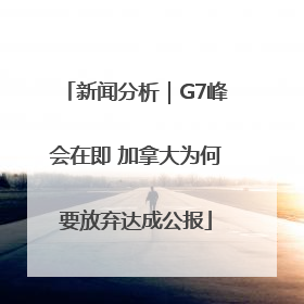 新闻分析｜G7峰会在即 加拿大为何要放弃达成公报