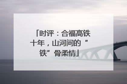 时评：合福高铁十年，山河间的“铁”骨柔情