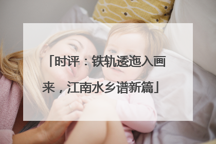 时评：铁轨逶迤入画来，江南水乡谱新篇