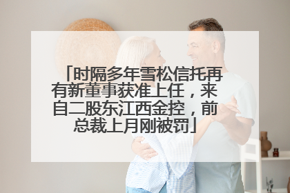 时隔多年雪松信托再有新董事获准上任，来自二股东江西金控，前总裁上月刚被罚