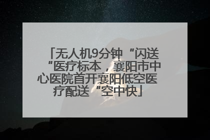无人机9分钟“闪送“医疗标本，襄阳市中心医院首开襄阳低空医疗配送“空中快