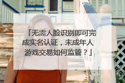 无需人脸识别即可完成实名认证，未成年人游戏交易如何监管？