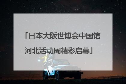 日本大阪世博会中国馆河北活动周精彩启幕