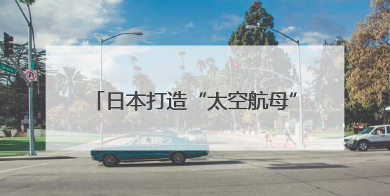 日本打造“太空航母”只为清理太空垃圾？