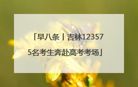 早八条丨吉林123575名考生奔赴高考考场