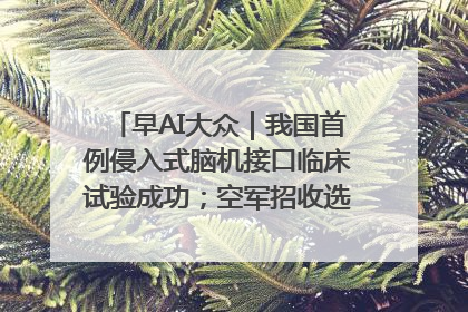 早AI大众｜我国首例侵入式脑机接口临床试验成功；空军招收选拔女飞行学员