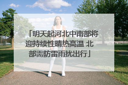 明天起河北中南部将迎持续性晴热高温 北部需防雷雨扰出行
