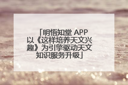 明悟知堂 APP以《这样培养天文兴趣》为引擎驱动天文知识服务升级