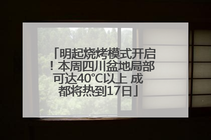 明起烧烤模式开启！本周四川盆地局部可达40℃以上 成都将热到17日