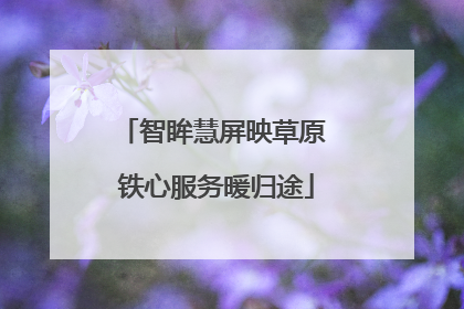 智眸慧屏映草原 铁心服务暖归途