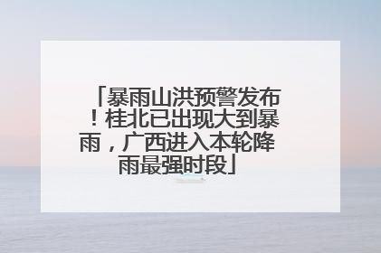 暴雨山洪预警发布！桂北已出现大到暴雨，广西进入本轮降雨最强时段