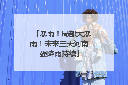 暴雨！局部大暴雨！未来三天河南强降雨持续
