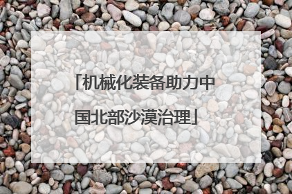 机械化装备助力中国北部沙漠治理