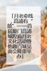 月老牵线，高浦有“囍”——首届厦门高浦城隍庙月老文化活动暨他趣百城见面会隆重举办