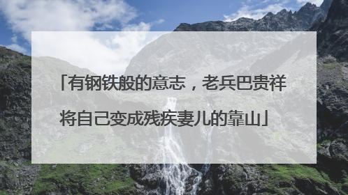 有钢铁般的意志，老兵巴贵祥将自己变成残疾妻儿的靠山