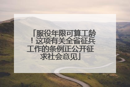 服役年限可算工龄！这项有关全省征兵工作的条例正公开征求社会意见