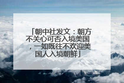 朝中社发文：朝方不关心可否入境美国，一如既往不欢迎美国人入境朝鲜